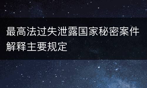 最高法过失泄露国家秘密案件解释主要规定
