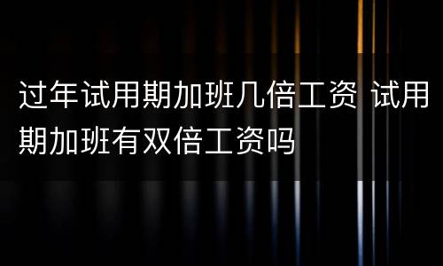 过年试用期加班几倍工资 试用期加班有双倍工资吗