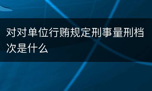 对对单位行贿规定刑事量刑档次是什么