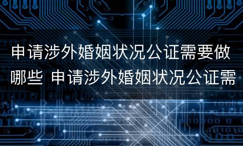 申请涉外婚姻状况公证需要做哪些 申请涉外婚姻状况公证需要做哪些工作