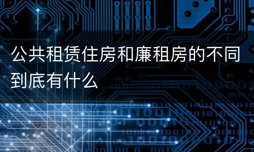 公共租赁住房和廉租房的不同到底有什么