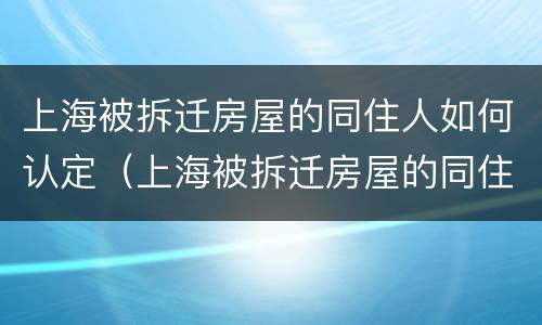 上海被拆迁房屋的同住人如何认定（上海被拆迁房屋的同住人如何认定房产）