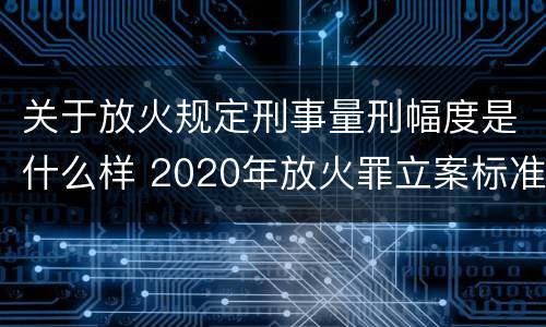 关于放火规定刑事量刑幅度是什么样 2020年放火罪立案标准及量刑