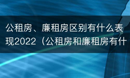 公租房、廉租房区别有什么表现2022（公租房和廉租房有什么区别?2019年的）