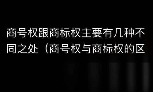商号权跟商标权主要有几种不同之处（商号权与商标权的区别）