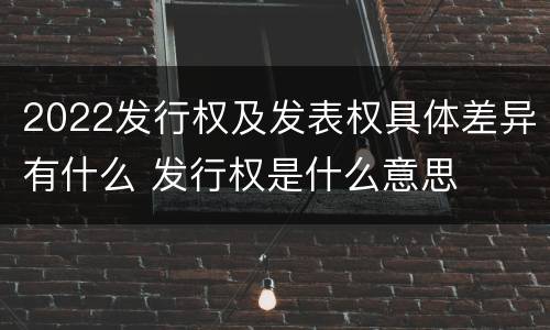 2022发行权及发表权具体差异有什么 发行权是什么意思