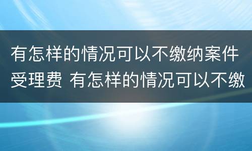 有怎样的情况可以不缴纳案件受理费 有怎样的情况可以不缴纳案件受理费呢
