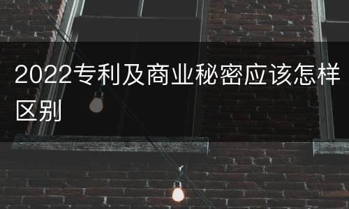 2022专利及商业秘密应该怎样区别