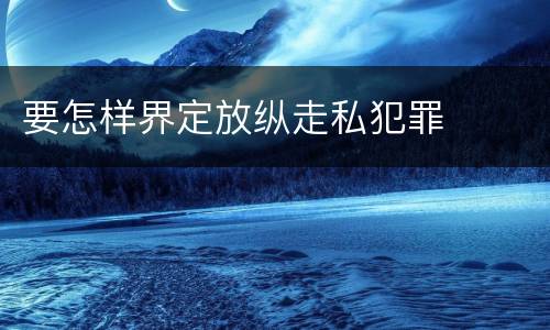 要怎样界定放纵走私犯罪