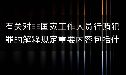 有关对非国家工作人员行贿犯罪的解释规定重要内容包括什么