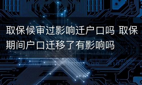 取保候审过影响迁户口吗 取保期间户口迁移了有影响吗