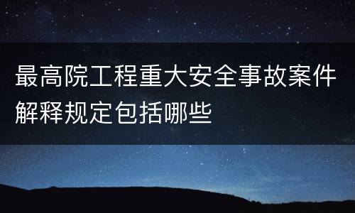 最高院工程重大安全事故案件解释规定包括哪些