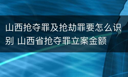 山西抢夺罪及抢劫罪要怎么识别 山西省抢夺罪立案金额