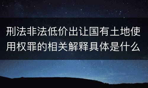 刑法非法低价出让国有土地使用权罪的相关解释具体是什么内容