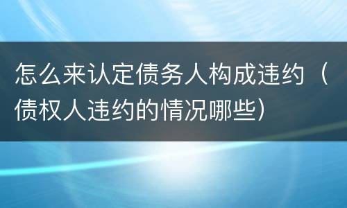 怎么来认定债务人构成违约（债权人违约的情况哪些）
