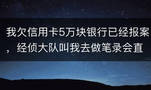 我欠信用卡5万块银行已经报案，经侦大队叫我去做笔录会直接拘留吗？还可以缓解吗