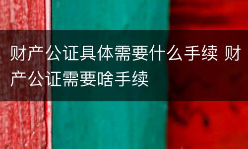 财产公证具体需要什么手续 财产公证需要啥手续