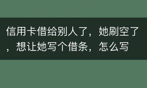 信用卡借给别人了，她刷空了，想让她写个借条，怎么写