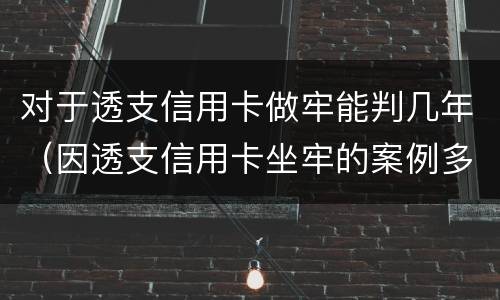 对于透支信用卡做牢能判几年（因透支信用卡坐牢的案例多吗）