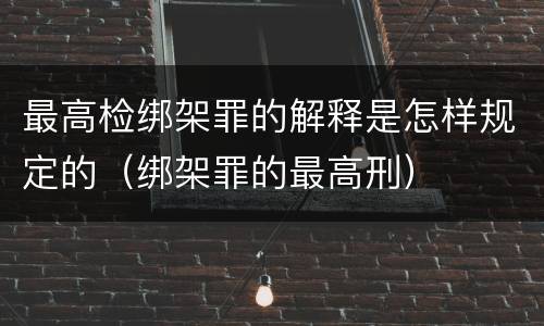 最高检绑架罪的解释是怎样规定的（绑架罪的最高刑）
