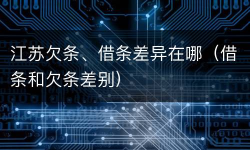 江苏欠条、借条差异在哪（借条和欠条差别）