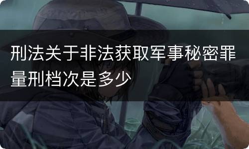 刑法关于非法获取军事秘密罪量刑档次是多少