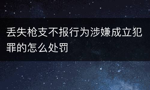 丢失枪支不报行为涉嫌成立犯罪的怎么处罚