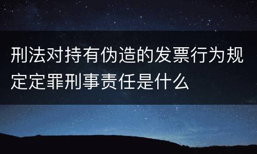 刑法对持有伪造的发票行为规定定罪刑事责任是什么