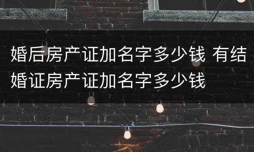 婚后房产证加名字多少钱 有结婚证房产证加名字多少钱