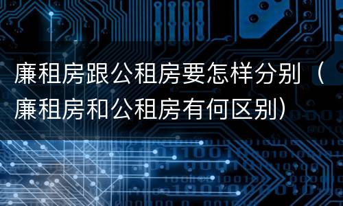 廉租房跟公租房要怎样分别（廉租房和公租房有何区别）