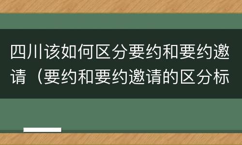 四川该如何区分要约和要约邀请（要约和要约邀请的区分标准）