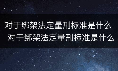 对于绑架法定量刑标准是什么 对于绑架法定量刑标准是什么规定