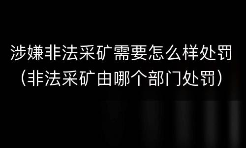 涉嫌非法采矿需要怎么样处罚（非法采矿由哪个部门处罚）