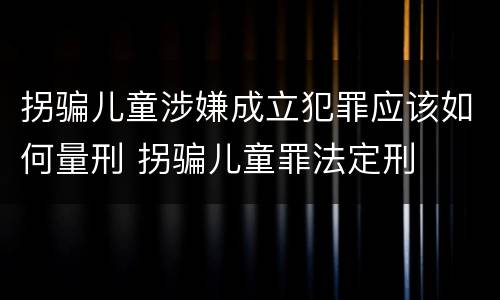 拐骗儿童涉嫌成立犯罪应该如何量刑 拐骗儿童罪法定刑