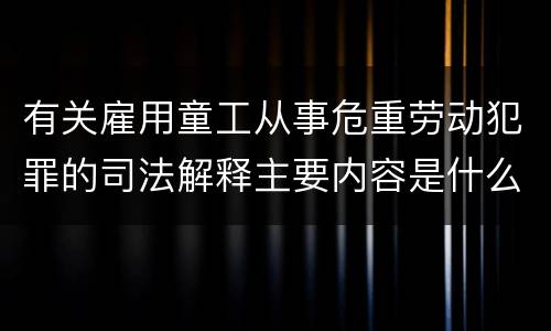 有关雇用童工从事危重劳动犯罪的司法解释主要内容是什么