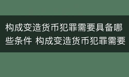 构成变造货币犯罪需要具备哪些条件 构成变造货币犯罪需要具备哪些条件呢