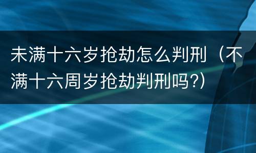 未满十六岁抢劫怎么判刑（不满十六周岁抢劫判刑吗?）