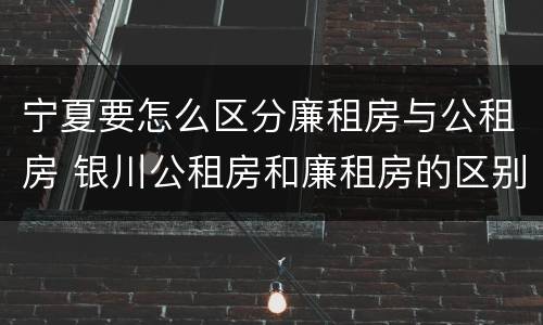 宁夏要怎么区分廉租房与公租房 银川公租房和廉租房的区别
