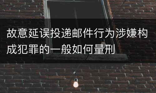 故意延误投递邮件行为涉嫌构成犯罪的一般如何量刑