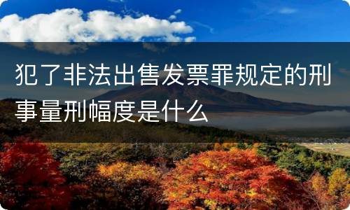 犯了非法出售发票罪规定的刑事量刑幅度是什么