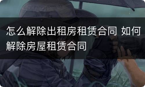 怎么解除出租房租赁合同 如何解除房屋租赁合同