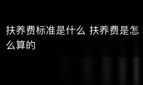 扶养费标准是什么 扶养费是怎么算的