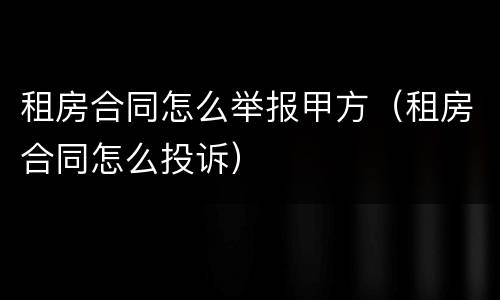租房合同怎么举报甲方（租房合同怎么投诉）