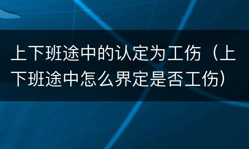 上下班途中的认定为工伤（上下班途中怎么界定是否工伤）