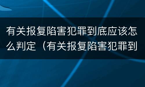 有关报复陷害犯罪到底应该怎么判定（有关报复陷害犯罪到底应该怎么判定的）