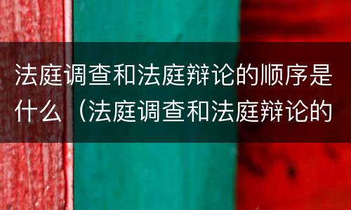法庭调查和法庭辩论的顺序是什么（法庭调查和法庭辩论的顺序是什么呢）