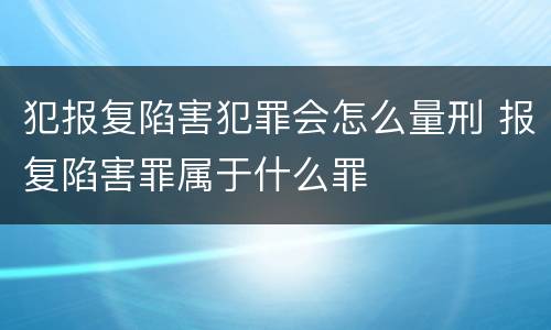 犯报复陷害犯罪会怎么量刑 报复陷害罪属于什么罪