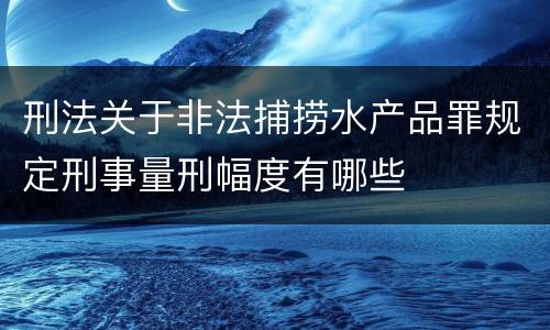 刑法关于非法捕捞水产品罪规定刑事量刑幅度有哪些