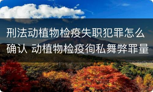 刑法动植物检疫失职犯罪怎么确认 动植物检疫徇私舞弊罪量刑