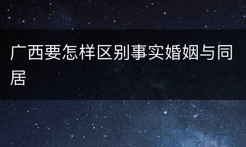 广西要怎样区别事实婚姻与同居